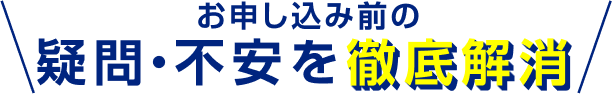 お申し込み前の疑問・不安を徹底解消
